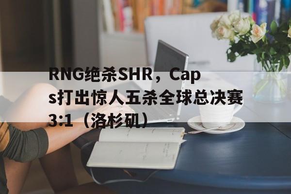 关于RNG绝杀SHR,Caps打出惊人五杀全球总决赛3:1(洛杉矶)的信息 关于RNG绝杀SHR,Caps打出惊人五杀全球总决赛3:1(洛杉矶)的信息
